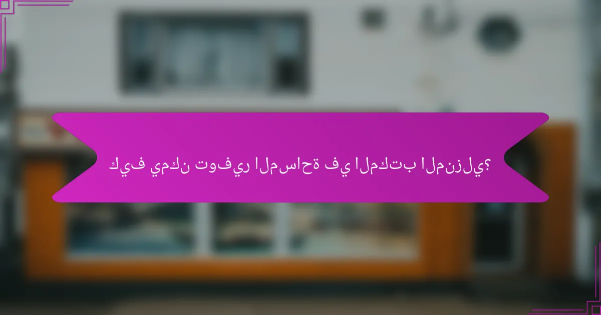 كيف يمكن توفير المساحة في المكتب المنزلي؟