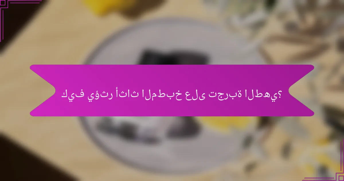 كيف يؤثر أثاث المطبخ على تجربة الطهي؟